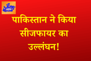 पाकिस्तान ने किया सीजफायर का उल्लंघन!