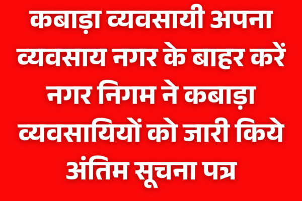 कबाड़ा व्यवसायी अपना व्यवसाय नगर के बाहर करें नगर निगम ने कबाड़ा व्यवसायियों को जारी किये अंतिम सूचना पत्र