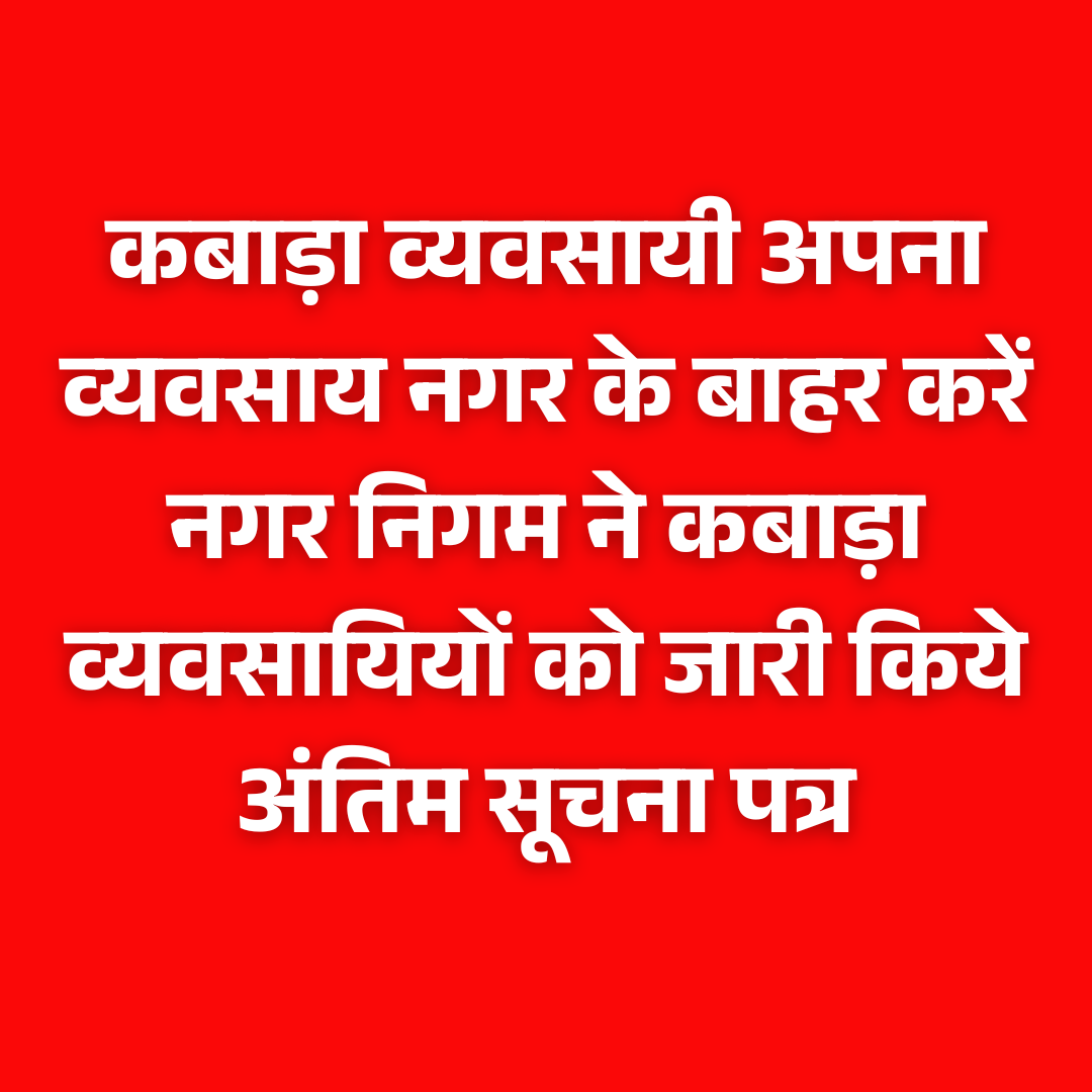 कबाड़ा व्यवसायी अपना व्यवसाय नगर के बाहर करें नगर निगम ने कबाड़ा व्यवसायियों को जारी किये अंतिम सूचना पत्र